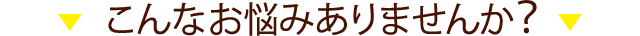 こんなお悩みありませんか？