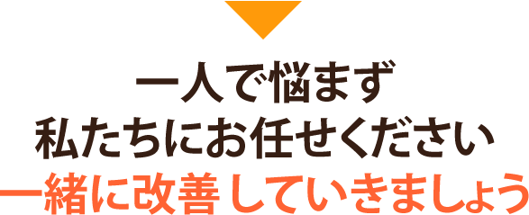 一人で悩まず私たちにお任せください。一緒に改善していきましょう