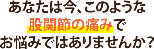 あなたは今、このような 股関節の痛みで お悩みではありませんか？