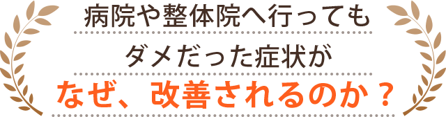 病院や整体院へ行っても ダメだった症状がなぜ、改善されるのか？