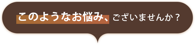 このようなお悩み、ございませんか？