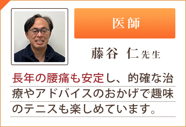 医師「藤谷 仁先生」長年の腰痛も安定し、的確な治療やアドバイスのおかげで趣味のテニスも楽しめています。