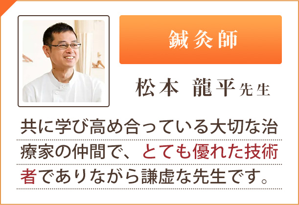 鍼灸師「松本 龍平 先生」共に学び高め合っている大切な治療家の仲間で、とても優れた技術者でありながら謙虚な先生です。