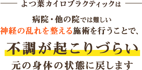 よつ葉カイロプラクティックは、病院・他の院では難しい「神経の乱れを整える」施術を行うことで、「不調が起こりづらい」元の身体の状態に戻します。